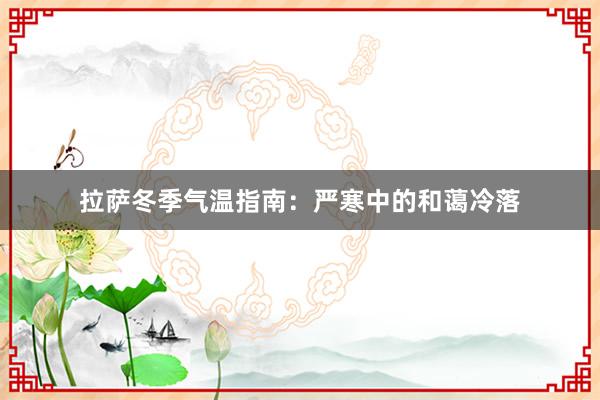 拉萨冬季气温指南：严寒中的和蔼冷落