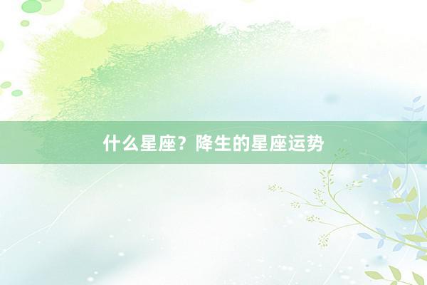 什么星座？降生的星座运势