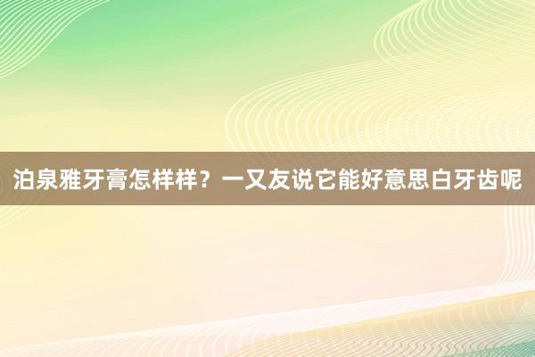 泊泉雅牙膏怎样样？一又友说它能好意思白牙齿呢
