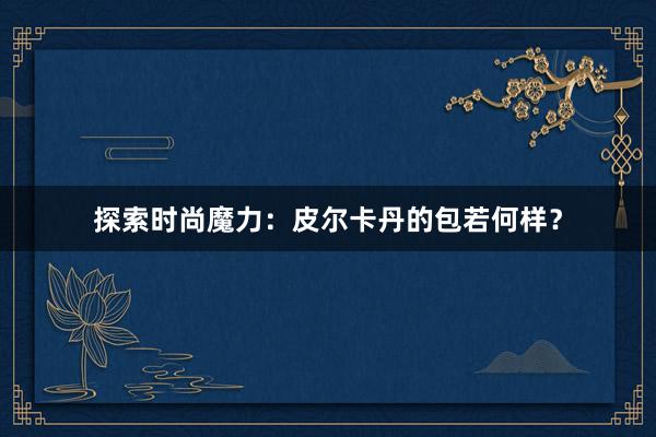 探索时尚魔力：皮尔卡丹的包若何样？