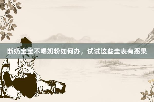 断奶宝宝不喝奶粉如何办，试试这些圭表有恶果