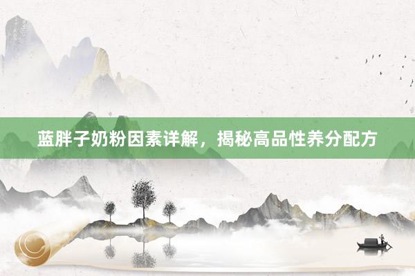 蓝胖子奶粉因素详解，揭秘高品性养分配方