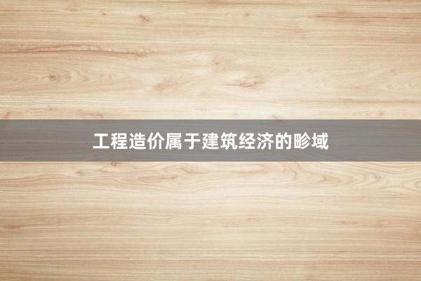 工程造价属于建筑经济的畛域