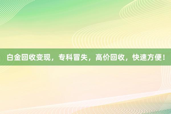 白金回收变现，专科冒失，高价回收，快速方便！