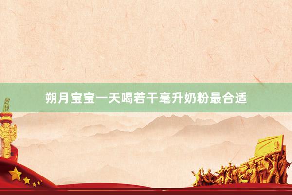 朔月宝宝一天喝若干毫升奶粉最合适