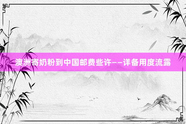 澳洲寄奶粉到中国邮费些许——详备用度流露